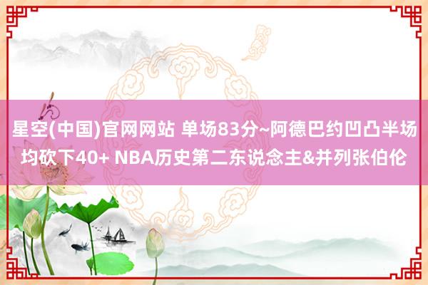 星空(中国)官网网站 单场83分~阿德巴约凹凸半场均砍下40+ NBA历史第二东说念主&并列张伯伦