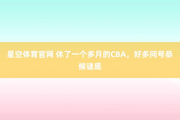 星空体育官网 休了一个多月的CBA，好多问号恭候谜底