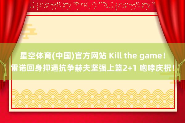 星空体育(中国)官方网站 Kill the game！雷诺回身抑遏抗争赫夫坚强上篮2+1 咆哮庆祝！