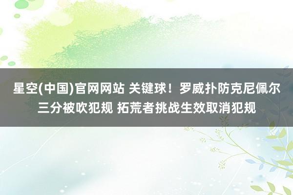 星空(中国)官网网站 关键球！罗威扑防克尼佩尔三分被吹犯规 拓荒者挑战生效取消犯规