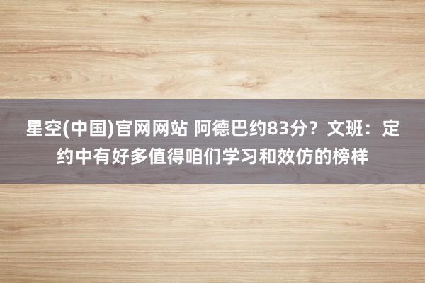 星空(中国)官网网站 阿德巴约83分？文班：定约中有好多值得咱们学习和效仿的榜样