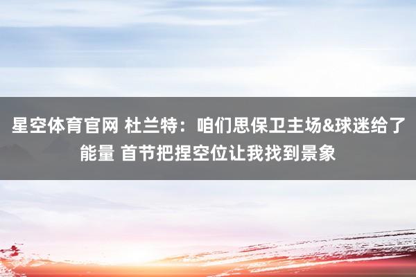 星空体育官网 杜兰特：咱们思保卫主场&球迷给了能量 首节把捏空位让我找到景象