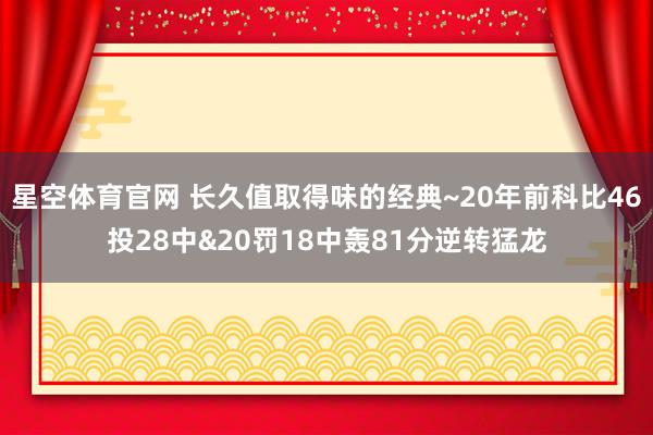 星空体育官网 长久值取得味的经典~20年前科比46投28中&20罚18中轰81分逆转猛龙