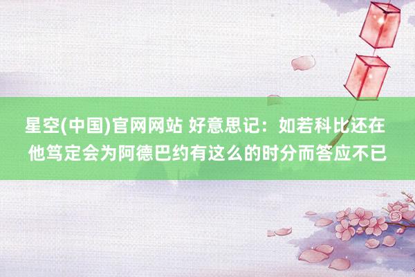星空(中国)官网网站 好意思记：如若科比还在 他笃定会为阿德巴约有这么的时分而答应不已