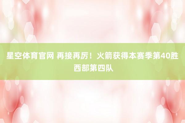 星空体育官网 再接再厉！火箭获得本赛季第40胜 西部第四队