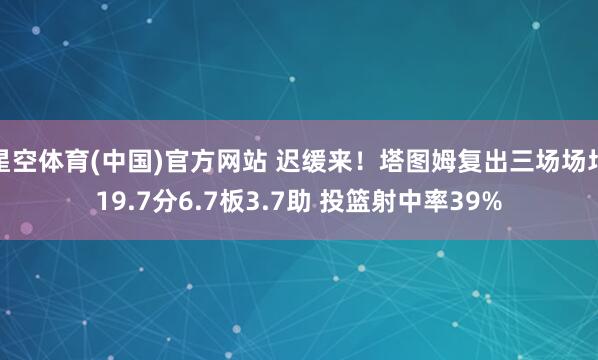 星空体育(中国)官方网站 迟缓来！塔图姆复出三场场均19.7分6.7板3.7助 投篮射中率39%