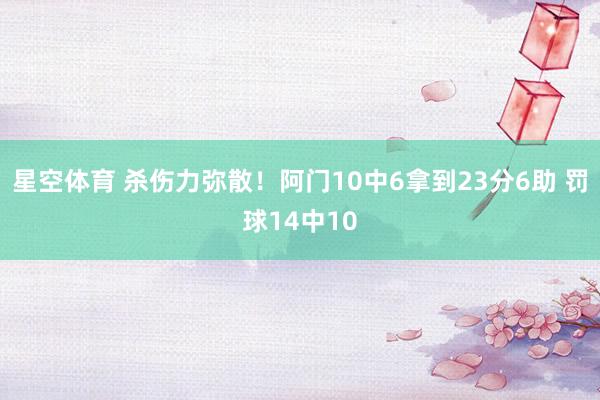 星空体育 杀伤力弥散！阿门10中6拿到23分6助 罚球14中10
