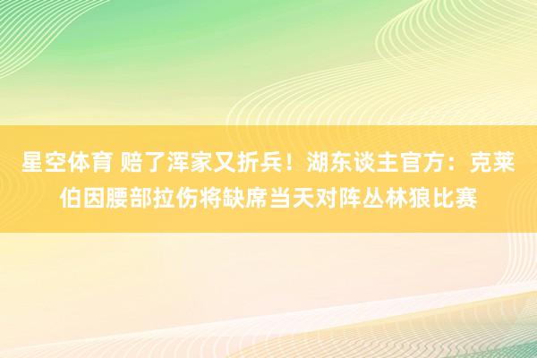 星空体育 赔了浑家又折兵！湖东谈主官方：克莱伯因腰部拉伤将缺席当天对阵丛林狼比赛