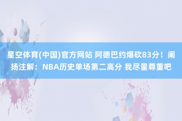星空体育(中国)官方网站 阿德巴约爆砍83分！阐扬注解：NBA历史单场第二高分 我尽量尊重吧
