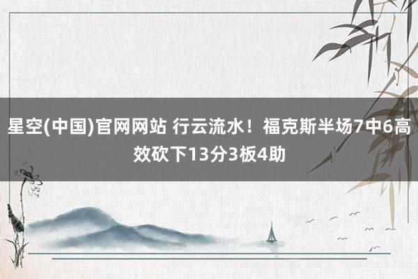 星空(中国)官网网站 行云流水！福克斯半场7中6高效砍下13分3板4助