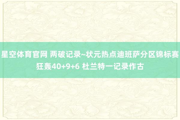 星空体育官网 两破记录~状元热点迪班萨分区锦标赛狂轰40+9+6 杜兰特一记录作古