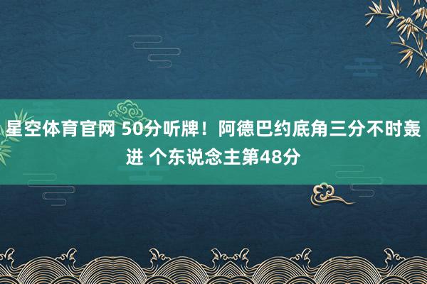 星空体育官网 50分听牌！阿德巴约底角三分不时轰进 个东说念主第48分