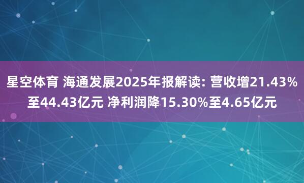 星空体育 海通发展2025年报解读: 营收增21.43%至44.43亿元 净利润降15.30%至4.65亿元