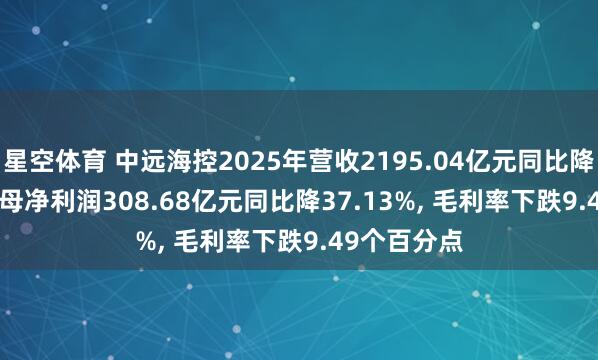 星空体育 中远海控2025年营收2195.04亿元同比降6.14%， 归母净利润308.68亿元同比降37.13%， 毛利率下跌9.49个百分点