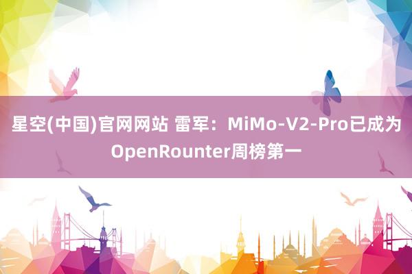 星空(中国)官网网站 雷军：MiMo-V2-Pro已成为OpenRounter周榜第一