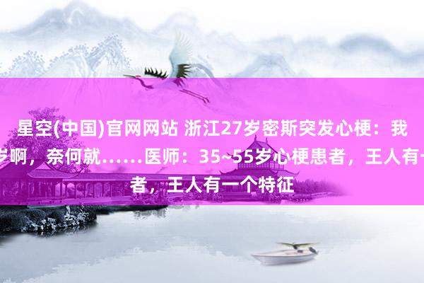 星空(中国)官网网站 浙江27岁密斯突发心梗：我才20多岁啊，奈何就……医师：35~55岁心梗患者，王人有一个特征