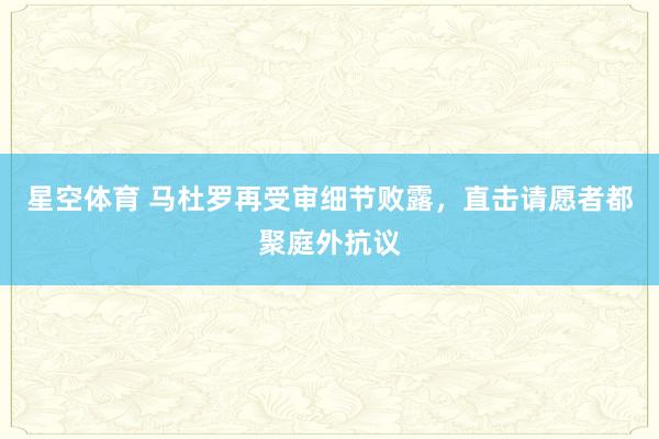 星空体育 马杜罗再受审细节败露，直击请愿者都聚庭外抗议
