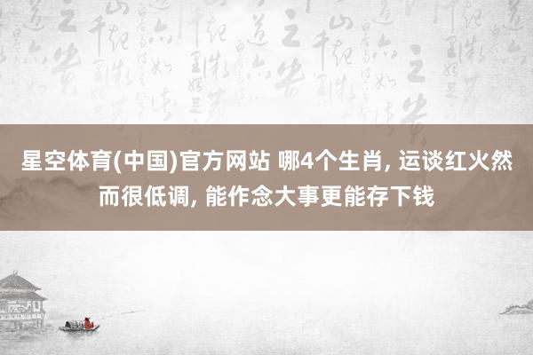 星空体育(中国)官方网站 哪4个生肖， 运谈红火然而很低调， 能作念大事更能存下钱