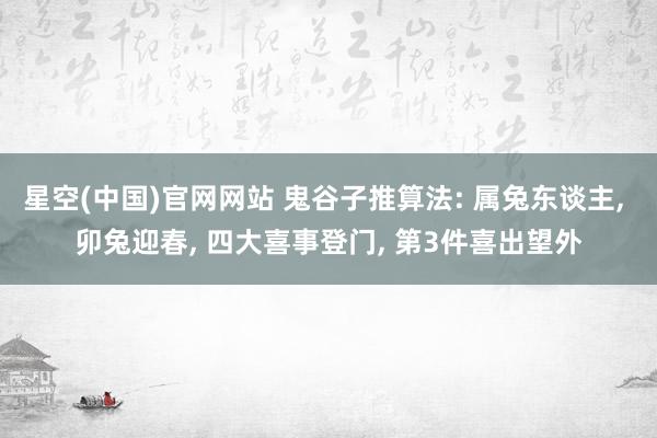 星空(中国)官网网站 鬼谷子推算法: 属兔东谈主， 卯兔迎春， 四大喜事登门， 第3件喜出望外