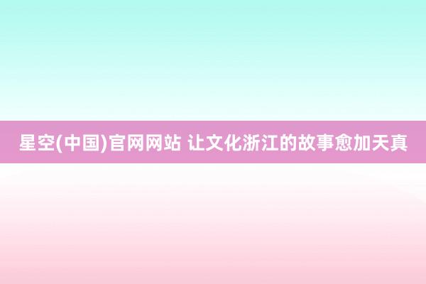 星空(中国)官网网站 让文化浙江的故事愈加天真