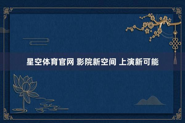 星空体育官网 影院新空间 上演新可能