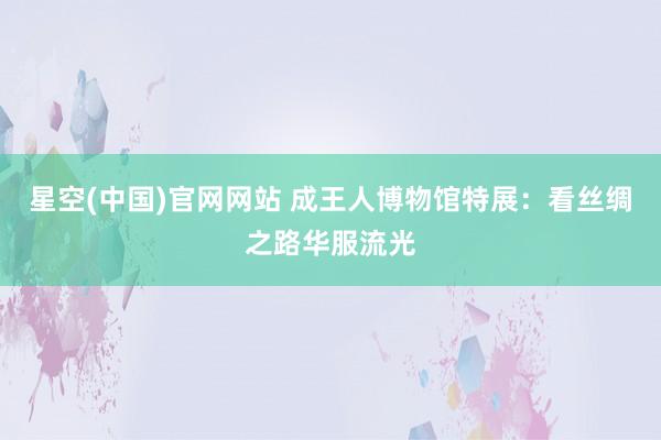 星空(中国)官网网站 成王人博物馆特展：看丝绸之路华服流光