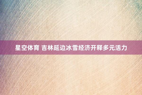 星空体育 吉林延边冰雪经济开释多元活力