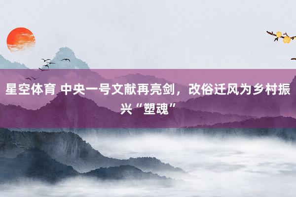 星空体育 中央一号文献再亮剑，改俗迁风为乡村振兴“塑魂”