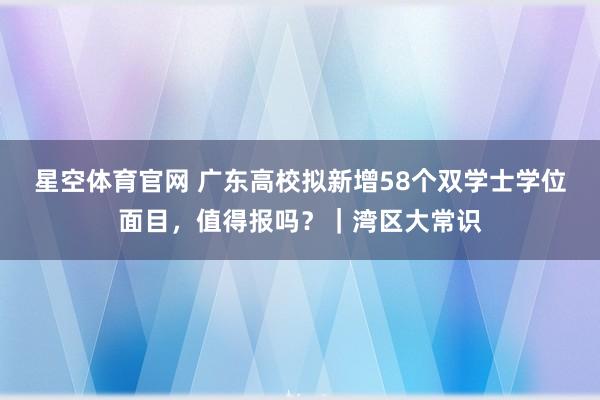 星空体育官网 广东高校拟新增58个双学士学位面目，值得报吗？｜湾区大常识
