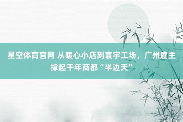 星空体育官网 从暖心小店到寰宇工场，广州雇主撑起千年商都“半边天”