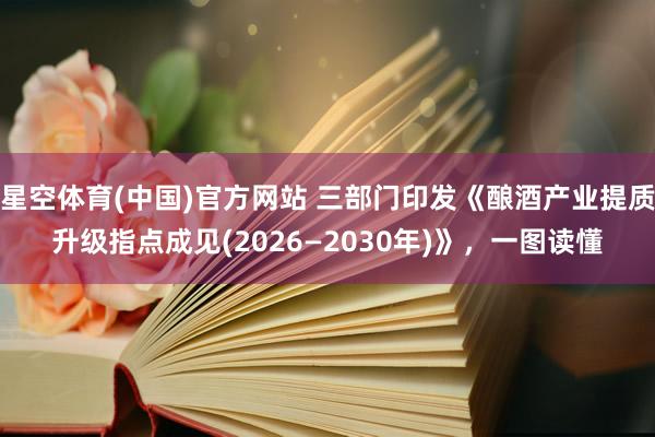 星空体育(中国)官方网站 三部门印发《酿酒产业提质升级指点成见(2026—2030年)》，一图读懂
