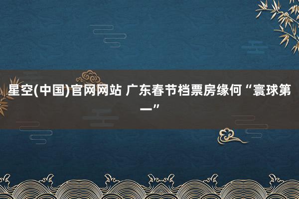 星空(中国)官网网站 广东春节档票房缘何“寰球第一”