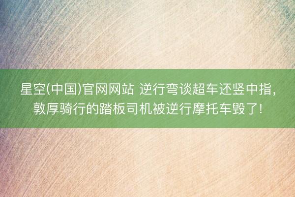星空(中国)官网网站 逆行弯谈超车还竖中指，敦厚骑行的踏板司机被逆行摩托车毁了!