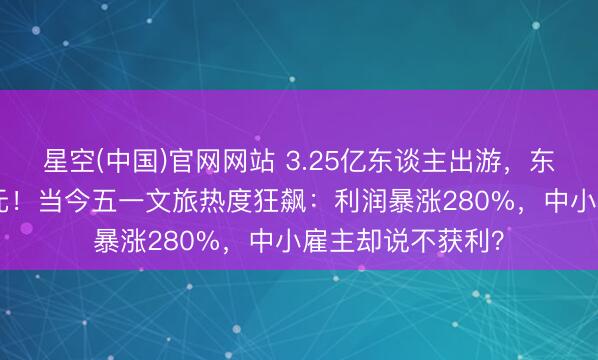 星空(中国)官网网站 3.25亿东谈主出游，东谈主均只花571元！当今五一文旅热度狂飙：利润暴涨280%，中小雇主却说不获利？