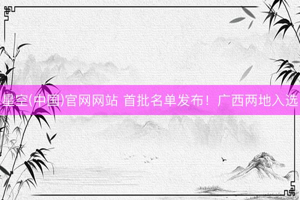 星空(中国)官网网站 首批名单发布！广西两地入选