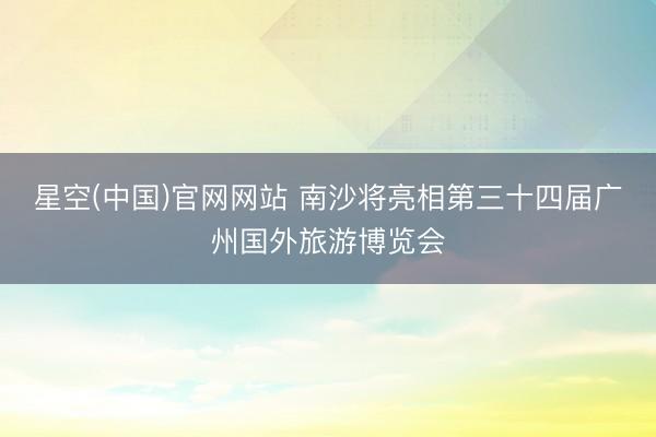 星空(中国)官网网站 南沙将亮相第三十四届广州国外旅游博览会