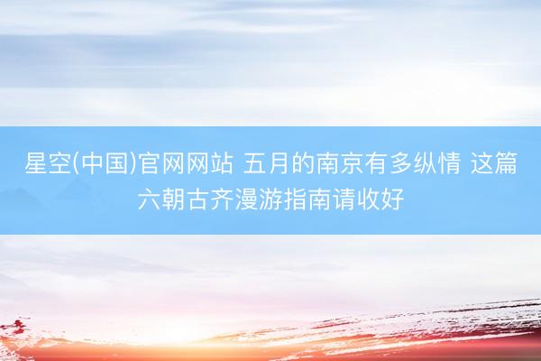 星空(中国)官网网站 五月的南京有多纵情 这篇六朝古齐漫游指南请收好