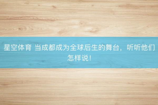 星空体育 当成都成为全球后生的舞台，听听他们怎样说！