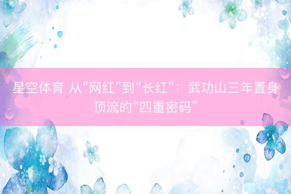 星空体育 从“网红”到“长红”：武功山三年置身顶流的“四重密码”