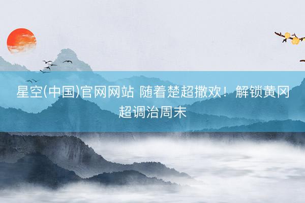 星空(中国)官网网站 随着楚超撒欢！解锁黄冈超调治周末