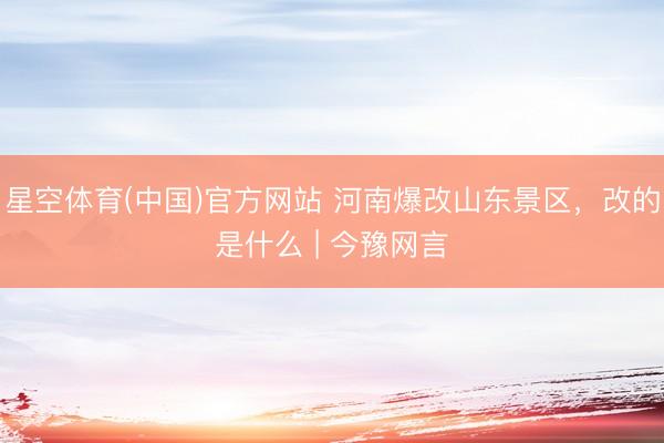 星空体育(中国)官方网站 河南爆改山东景区，改的是什么 | 今豫网言