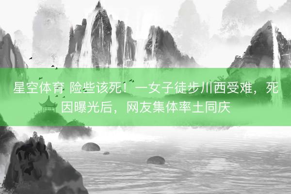 星空体育 险些该死！一女子徒步川西受难，死因曝光后，网友集体率土同庆
