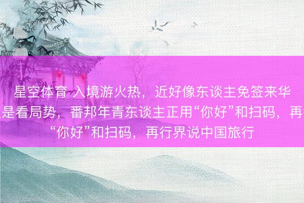 星空体育 入境游火热，近好像东谈主免签来华！打卡中国不仅是看局势，番邦年青东谈主正用“你好”和扫码，再行界说中国旅行