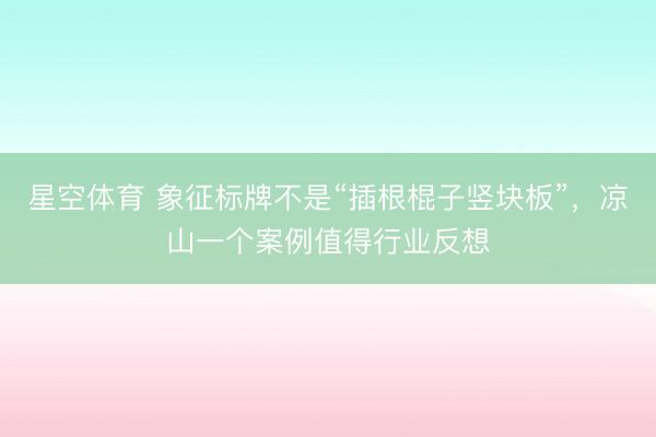 星空体育 象征标牌不是“插根棍子竖块板”，凉山一个案例值得行业反想