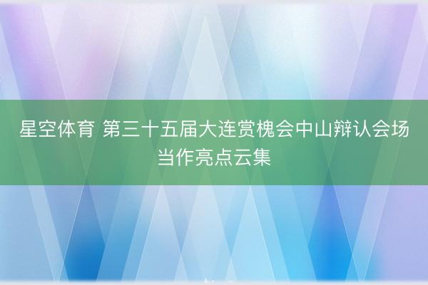 星空体育 第三十五届大连赏槐会中山辩认会场当作亮点云集