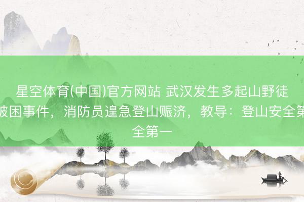 星空体育(中国)官方网站 武汉发生多起山野徒步被困事件，消防员遑急登山赈济，教导：登山安全第一