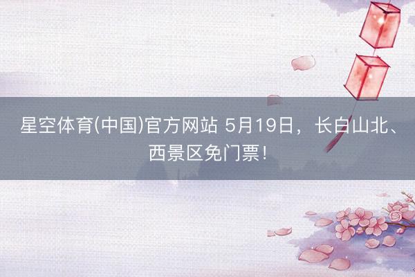 星空体育(中国)官方网站 5月19日，长白山北、西景区免门票！