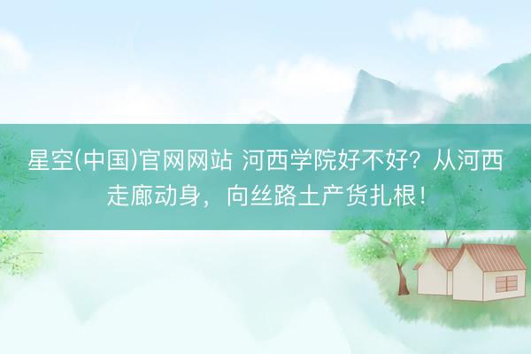 星空(中国)官网网站 河西学院好不好？从河西走廊动身，向丝路土产货扎根！