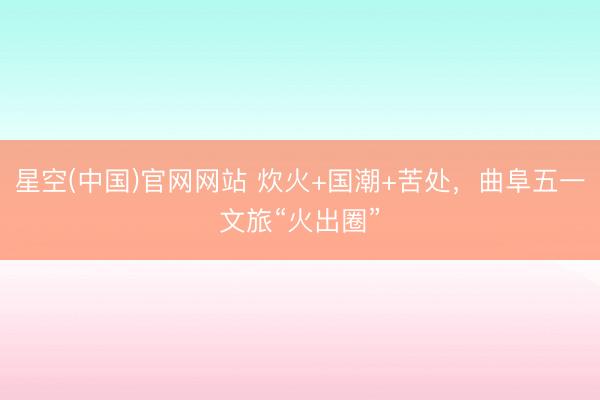 星空(中国)官网网站 炊火+国潮+苦处，曲阜五一文旅“火出圈”