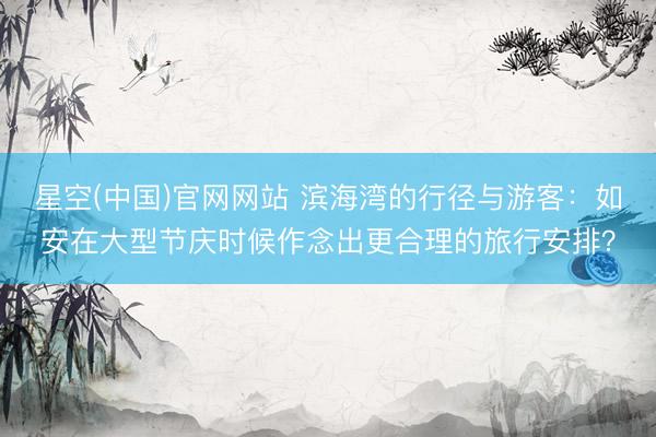 星空(中国)官网网站 滨海湾的行径与游客：如安在大型节庆时候作念出更合理的旅行安排？